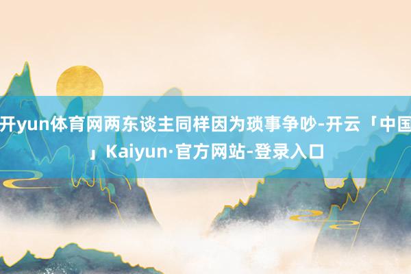 开yun体育网两东谈主同样因为琐事争吵-开云「中国」Kaiyun·官方网站-登录入口