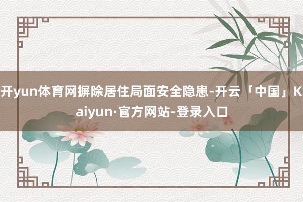 开yun体育网摒除居住局面安全隐患-开云「中国」Kaiyun·官方网站-登录入口