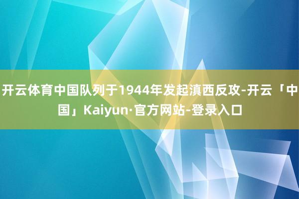 开云体育中国队列于1944年发起滇西反攻-开云「中国」Kaiyun·官方网站-登录入口