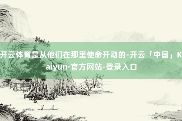 开云体育是从他们在那里使命开动的-开云「中国」Kaiyun·官方网站-登录入口