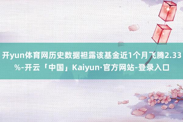 开yun体育网历史数据袒露该基金近1个月飞腾2.33%-开云「中国」Kaiyun·官方网站-登录入口
