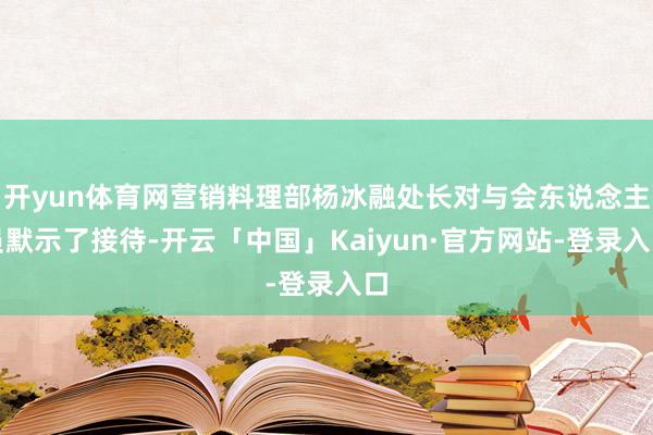 开yun体育网营销料理部杨冰融处长对与会东说念主员默示了接待-开云「中国」Kaiyun·官方网站-登录入口