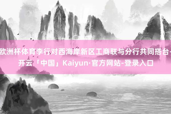 欧洲杯体育李行对西海岸新区工商联与分行共同搭台-开云「中国」Kaiyun·官方网站-登录入口