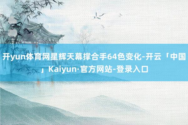 开yun体育网星辉天幕撑合手64色变化-开云「中国」Kaiyun·官方网站-登录入口