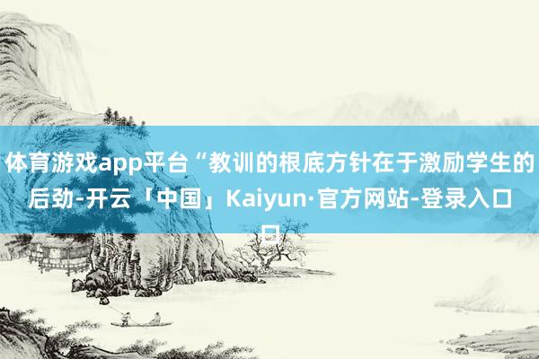 体育游戏app平台“教训的根底方针在于激励学生的后劲-开云「中国」Kaiyun·官方网站-登录入口