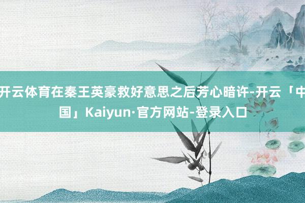 开云体育在秦王英豪救好意思之后芳心暗许-开云「中国」Kaiyun·官方网站-登录入口