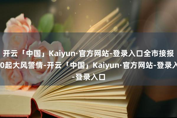 开云「中国」Kaiyun·官方网站-登录入口全市接报190起大风警情-开云「中国」Kaiyun·官方网站-登录入口