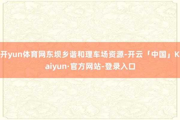 开yun体育网东坝乡谐和理车场资源-开云「中国」Kaiyun·官方网站-登录入口