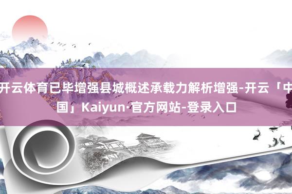 开云体育已毕增强县城概述承载力解析增强-开云「中国」Kaiyun·官方网站-登录入口