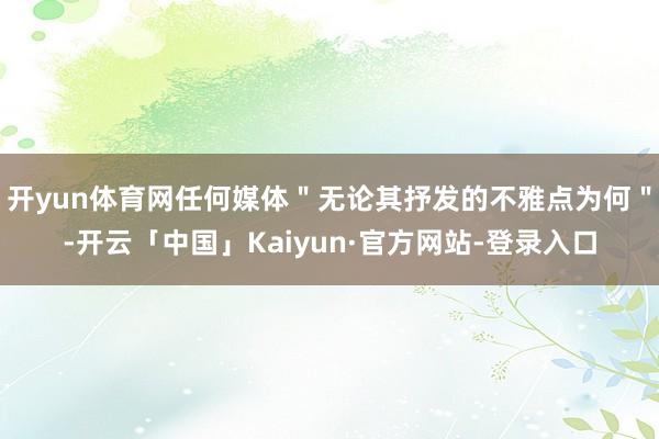 开yun体育网任何媒体＂无论其抒发的不雅点为何＂-开云「中国」Kaiyun·官方网站-登录入口