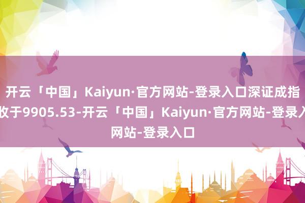 开云「中国」Kaiyun·官方网站-登录入口深证成指报收于9905.53-开云「中国」Kaiyun·官方网站-登录入口