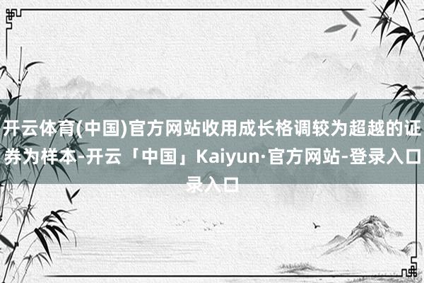 开云体育(中国)官方网站收用成长格调较为超越的证券为样本-开云「中国」Kaiyun·官方网站-登录入口