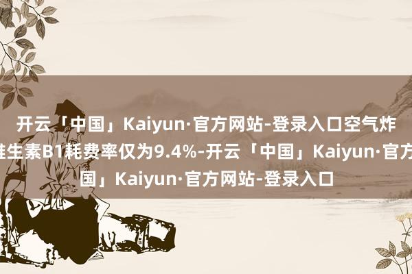 开云「中国」Kaiyun·官方网站-登录入口空气炸锅制作的鸡柳维生素B1耗费率仅为9.4%-开云「中国」Kaiyun·官方网站-登录入口