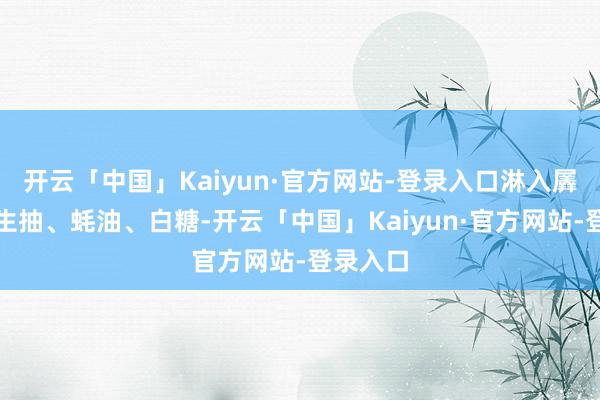开云「中国」Kaiyun·官方网站-登录入口淋入羼杂好的生抽、蚝油、白糖-开云「中国」Kaiyun·官方网站-登录入口