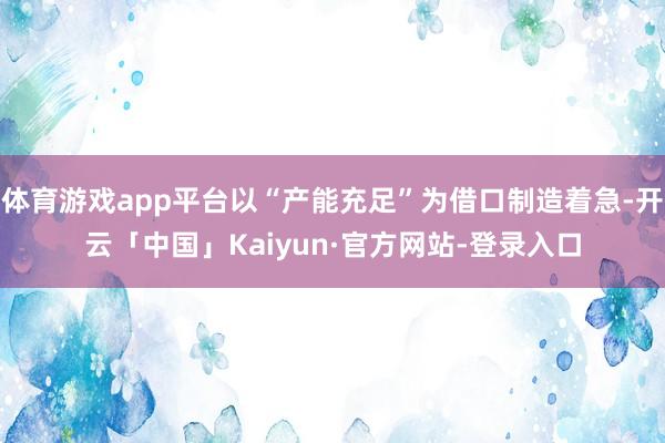 体育游戏app平台以“产能充足”为借口制造着急-开云「中国」Kaiyun·官方网站-登录入口