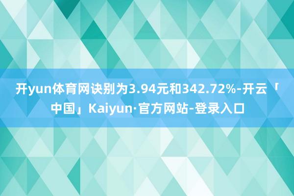 开yun体育网诀别为3.94元和342.72%-开云「中国」Kaiyun·官方网站-登录入口