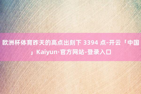 欧洲杯体育昨天的高点出刻下 3394 点-开云「中国」Kaiyun·官方网站-登录入口