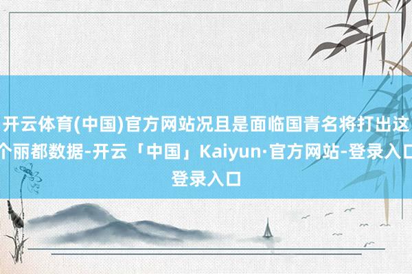 开云体育(中国)官方网站况且是面临国青名将打出这个丽都数据-开云「中国」Kaiyun·官方网站-登录入口