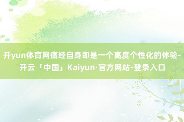 开yun体育网痛经自身即是一个高度个性化的体验-开云「中国」Kaiyun·官方网站-登录入口