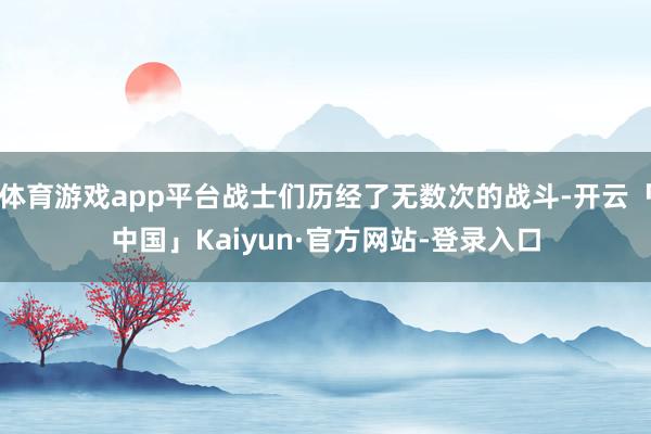 体育游戏app平台战士们历经了无数次的战斗-开云「中国」Kaiyun·官方网站-登录入口