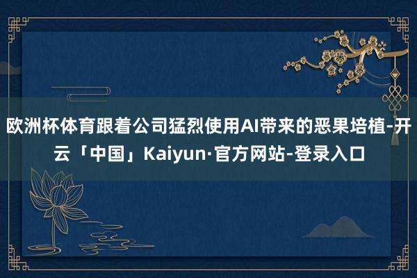 欧洲杯体育跟着公司猛烈使用AI带来的恶果培植-开云「中国」Kaiyun·官方网站-登录入口