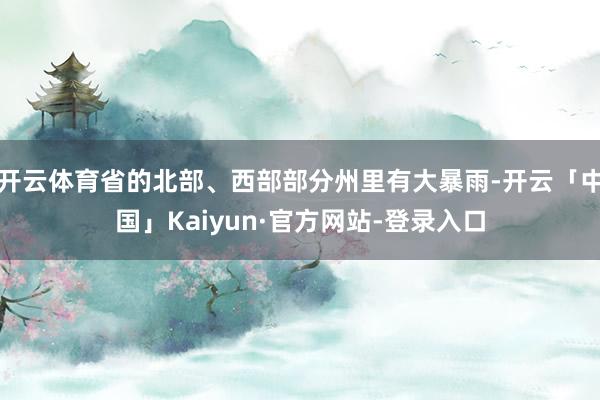 开云体育省的北部、西部部分州里有大暴雨-开云「中国」Kaiyun·官方网站-登录入口