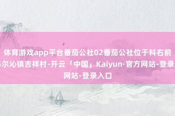 体育游戏app平台番茄公社02番茄公社位于科右前旗科尔沁镇吉祥村-开云「中国」Kaiyun·官方网站-登录入口