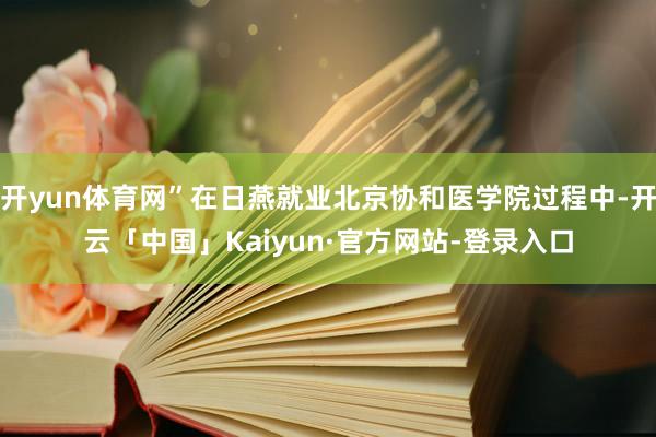 开yun体育网”在日燕就业北京协和医学院过程中-开云「中国」Kaiyun·官方网站-登录入口