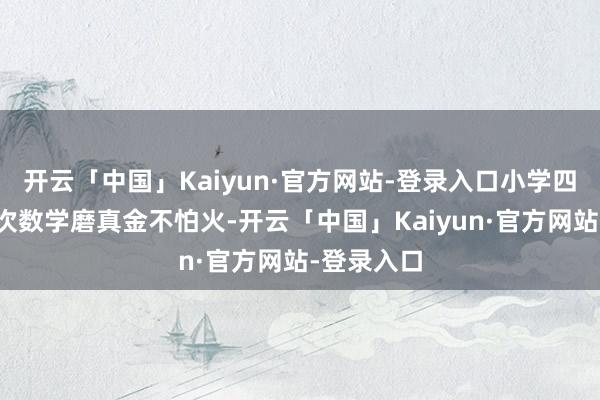 开云「中国」Kaiyun·官方网站-登录入口小学四年龄的一次数学磨真金不怕火-开云「中国」Kaiyun·官方网站-登录入口
