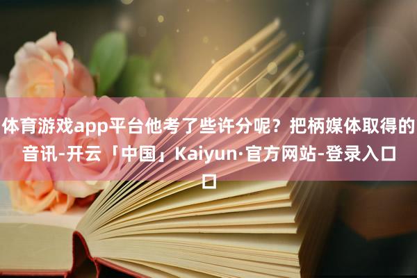 体育游戏app平台他考了些许分呢？把柄媒体取得的音讯-开云「中国」Kaiyun·官方网站-登录入口