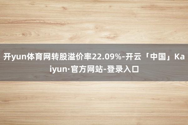 开yun体育网转股溢价率22.09%-开云「中国」Kaiyun·官方网站-登录入口
