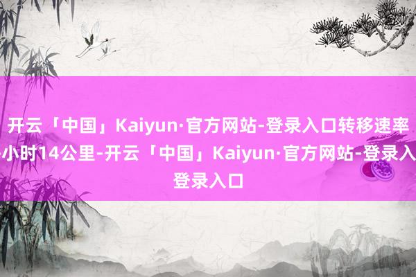 开云「中国」Kaiyun·官方网站-登录入口转移速率每小时14公里-开云「中国」Kaiyun·官方网站-登录入口