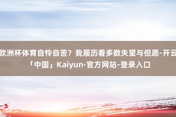欧洲杯体育自怜自苦？我履历着多数失望与但愿-开云「中国」Kaiyun·官方网站-登录入口