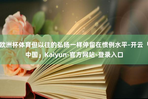欧洲杯体育但以往的弘扬一样停留在惯例水平-开云「中国」Kaiyun·官方网站-登录入口