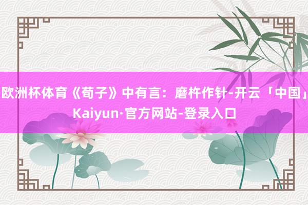 欧洲杯体育《荀子》中有言：磨杵作针-开云「中国」Kaiyun·官方网站-登录入口