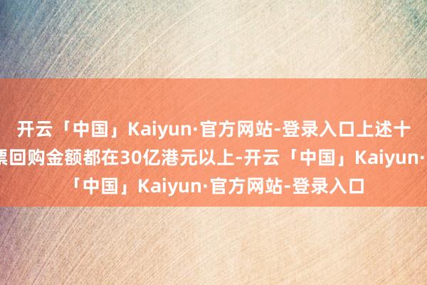 开云「中国」Kaiyun·官方网站-登录入口上述十家H股上市公司股票回购金额都在30亿港元以上-开云「中国」Kaiyun·官方网站-登录入口