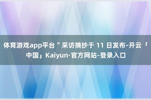 体育游戏app平台＂采访摘抄于 11 日发布-开云「中国」Kaiyun·官方网站-登录入口