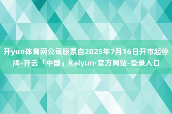 开yun体育网公司股票自2025年7月16日开市起停牌-开云「中国」Kaiyun·官方网站-登录入口