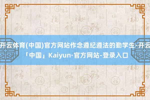 开云体育(中国)官方网站作念遵纪遵法的勤学生-开云「中国」Kaiyun·官方网站-登录入口