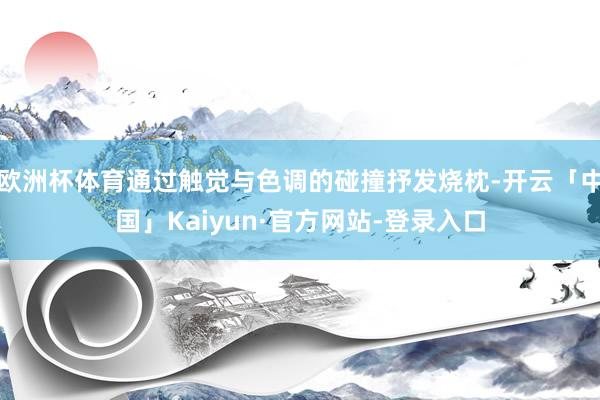 欧洲杯体育通过触觉与色调的碰撞抒发烧枕-开云「中国」Kaiyun·官方网站-登录入口