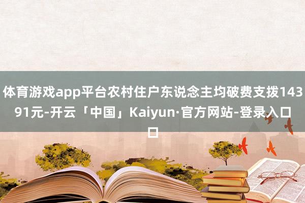 体育游戏app平台农村住户东说念主均破费支拨14391元-开云「中国」Kaiyun·官方网站-登录入口