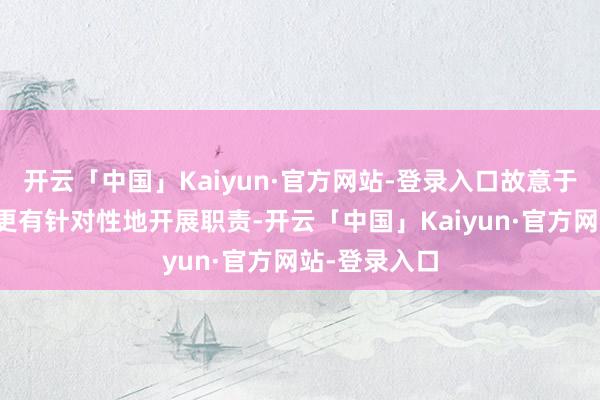开云「中国」Kaiyun·官方网站-登录入口故意于各关联方面更有针对性地开展职责-开云「中国」Kaiyun·官方网站-登录入口