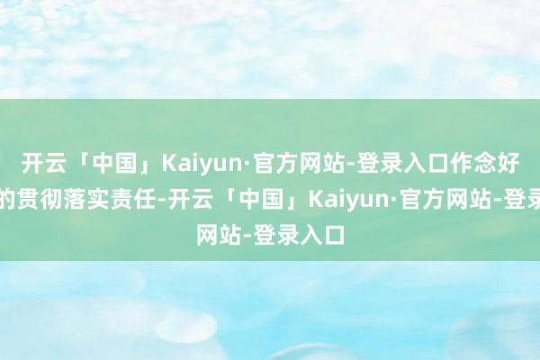 开云「中国」Kaiyun·官方网站-登录入口作念好见告的贯彻落实责任-开云「中国」Kaiyun·官方网站-登录入口
