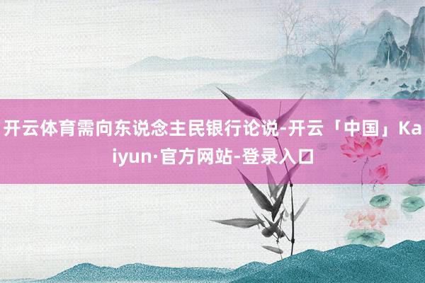 开云体育需向东说念主民银行论说-开云「中国」Kaiyun·官方网站-登录入口