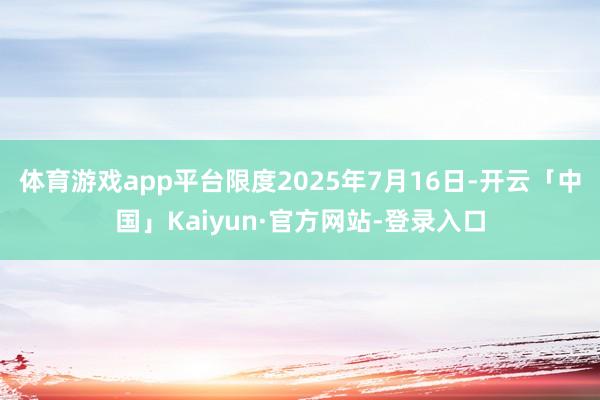 体育游戏app平台限度2025年7月16日-开云「中国」Kaiyun·官方网站-登录入口