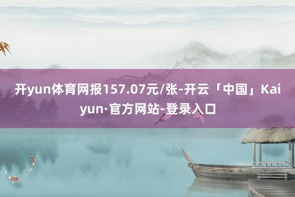 开yun体育网报157.07元/张-开云「中国」Kaiyun·官方网站-登录入口