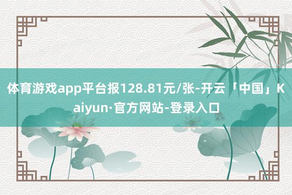 体育游戏app平台报128.81元/张-开云「中国」Kaiyun·官方网站-登录入口