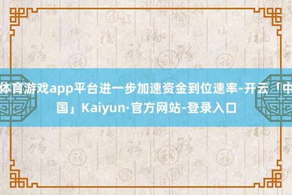 体育游戏app平台进一步加速资金到位速率-开云「中国」Kaiyun·官方网站-登录入口