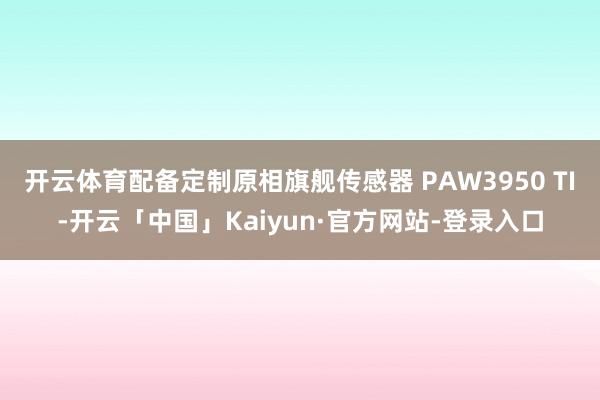 开云体育配备定制原相旗舰传感器 PAW3950 TI-开云「中国」Kaiyun·官方网站-登录入口