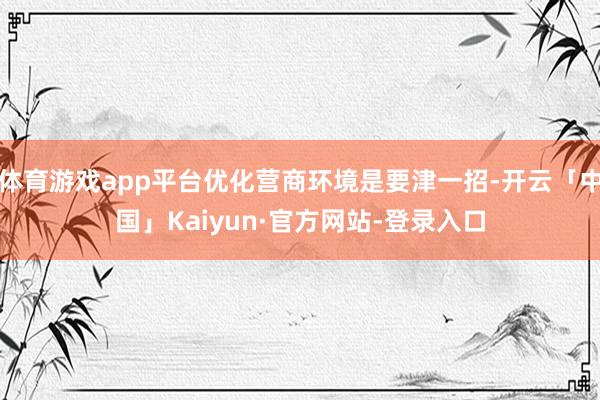 体育游戏app平台优化营商环境是要津一招-开云「中国」Kaiyun·官方网站-登录入口